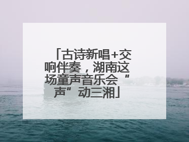 古诗新唱+交响伴奏，湖南这场童声音乐会“声”动三湘